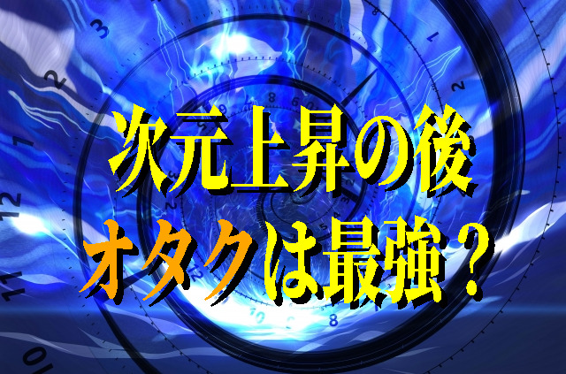 次元上昇後の世界は オタク最強？