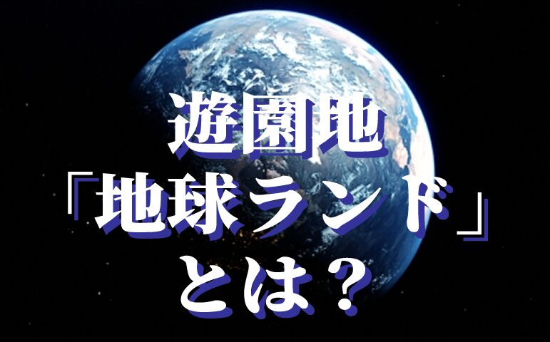 遊園地『地球ランド』とは？
